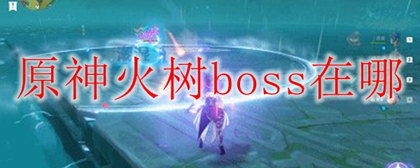 原神火树boss在哪_原神火树boss位置_3dm网游