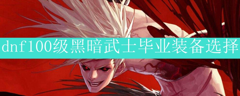 dnf100级黑暗武士毕业装备选择