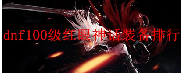 dnf100级红眼神话装备排行