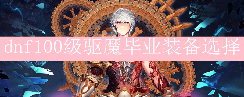 dnf100级驱魔毕业装备选择