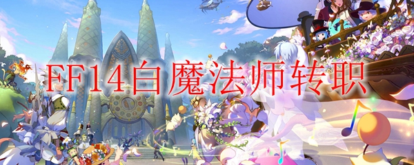 Ff14白魔法师怎么转职 Ff14白魔法师转职攻略 3dm网游