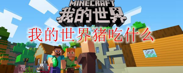 我的世界猪吃什么 我的世界猪怎么喂养 3dm网游