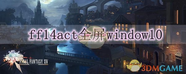 Ff14act全屏window10 Ff14act怎么在全屏模式显示 3dm网游