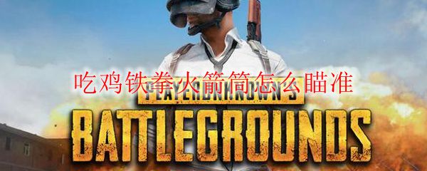 吃鸡铁拳火箭筒怎么瞄准 Pubg铁拳火箭筒怎么用 3dm网游