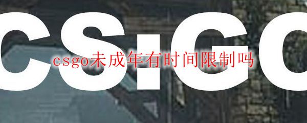 Csgo未成年有时间限制吗 Csgo未成年时间限制问题解答 3dm网游