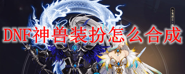 DNF神兽装扮怎么合成