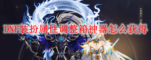 DNF装扮属性调整箱神器怎么获得