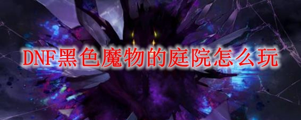 DNF黑色魔物的庭院怎么玩