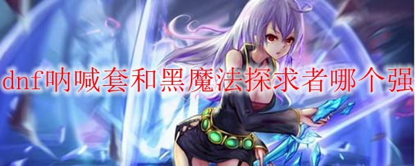 dnf呐喊套和黑魔法探求者哪个强