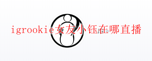igrookie女友小钰在哪直播