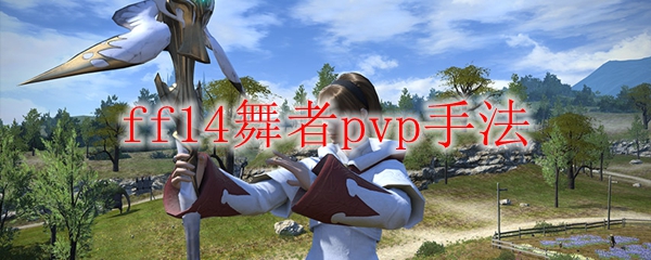 Ff14舞者pvp怎么玩 Ff14舞者pvp手法 3dm网游