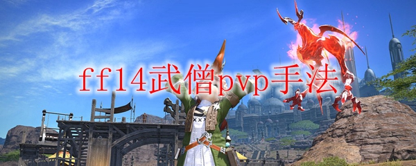 Ff14武僧pvp怎么玩 Ff14武僧pvp手法 3dm网游