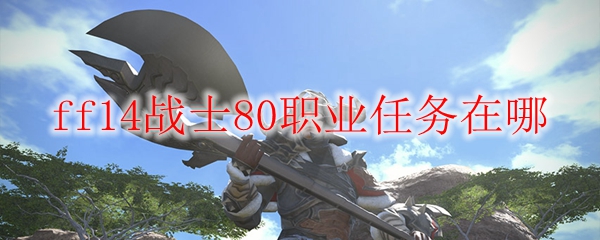 Ff14战士80职业任务在哪 Ff14战士80职业任务攻略 3dm网游