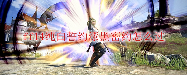 Ff14纯白誓约漆黑密约怎么过 Ff14纯白誓约漆黑密约攻略 3dm网游