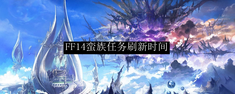 Ff14蛮族任务刷新时间 Ff14蛮族任务时间 3dm网游