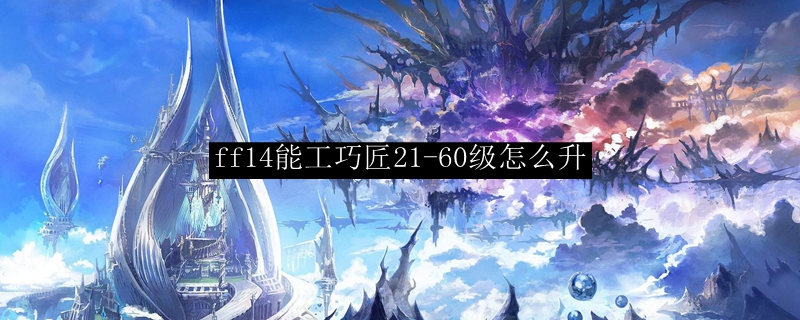 Ff14能工巧匠21 60级怎么升 最终幻想14能工巧匠21 60级升级路线 3dm网游