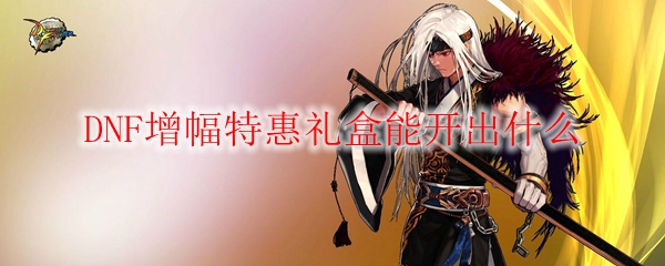 DNF增幅特惠礼盒能开出什么