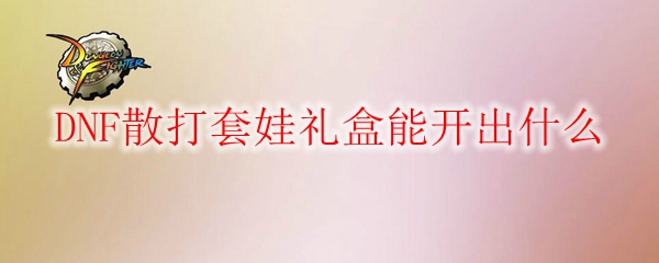 DNF散打套娃礼盒能开出什么