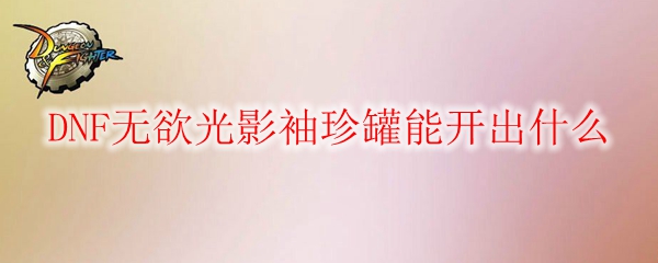 DNF无欲光影袖珍罐能开出什么