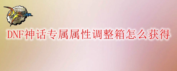 DNF神话专属属性调整箱怎么获得