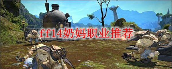 Ff14奶妈职业推荐21 最终幻想14奶妈职业选什么 3dm网游