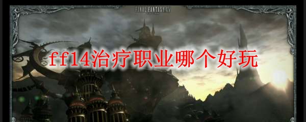 Ff14治疗职业哪个好玩 Ff14治疗职业排名21 3dm网游