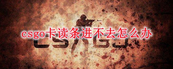 Csgo卡读条进不去怎么办 Csgo卡读条进不去解决方法 3dm网游