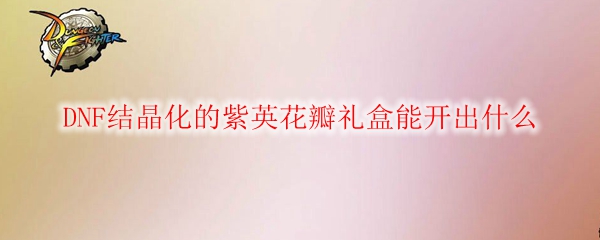 DNF结晶化的紫英花瓣礼盒能开出什么