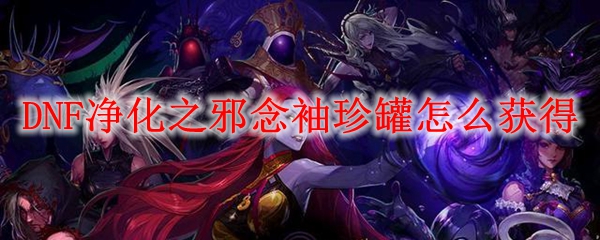 DNF净化之邪念袖珍罐怎么获得