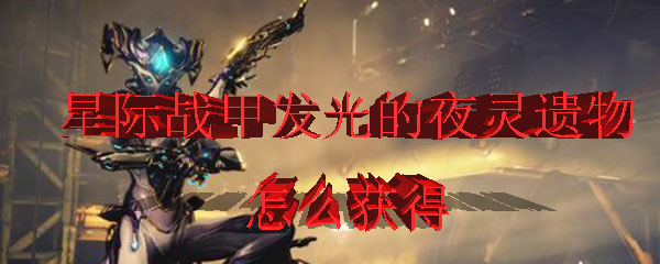 星际战甲发光的夜灵遗物怎么获得 Warframe发光的夜灵遗物在哪 3dm网游