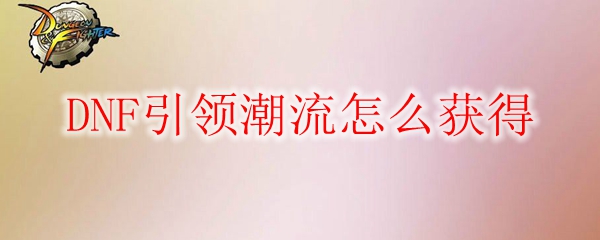 DNF引领潮流怎么获得