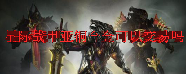 星际战甲亚铜合金可以交易吗 Warframe亚铜合金怎么交易 3dm网游