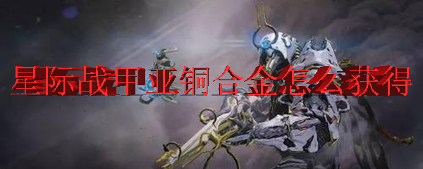 星际战甲亚铜合金怎么获得 Warframe亚铜合金获得方式 3dm网游