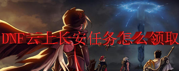 DNF云上长安任务怎么领取