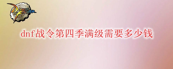 dnf战令第四季满级需要多少钱