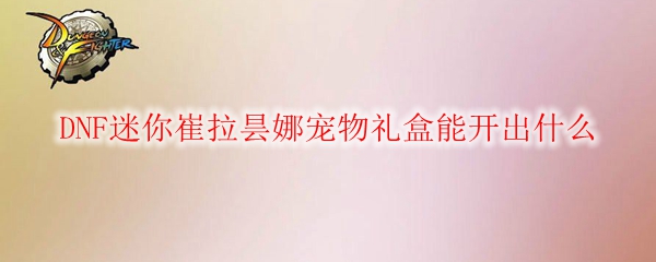 DNF迷你崔拉昙娜宠物礼盒能开出什么