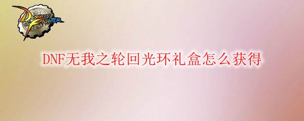 DNF无我之轮回光环礼盒怎么获得