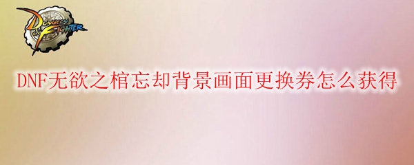 DNF无欲之棺忘却背景画面更换券怎么获得