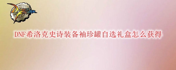 DNF希洛克史诗装备袖珍罐自选礼盒怎么获得