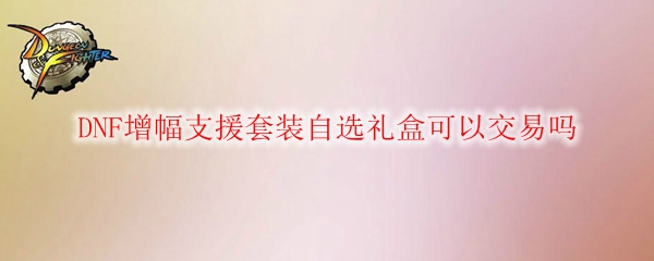 DNF增幅支援套装自选礼盒可以交易吗