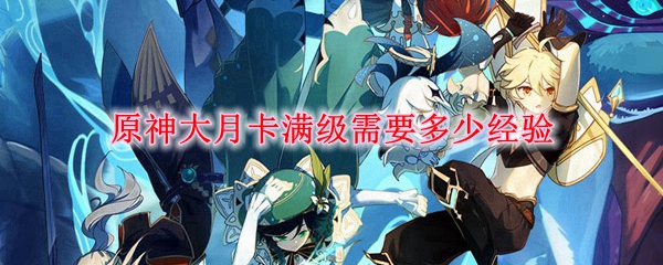 原神大月卡满级需要多少经验 大月卡满级需要经验介绍 3dm网游