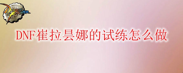 DNF崔拉昙娜的试练怎么做