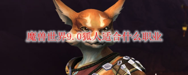 魔兽世界9 0狐人适合什么职业 Wow9 0狐人职业推荐 3dm网游