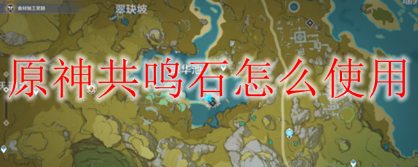 原神共鸣石怎么使用 原神岩神瞳共鸣石获取方法 3dm网游