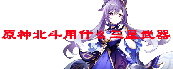 原神北斗用什么三星武器好 北斗三星四星五星武器选择推荐 3dm网游