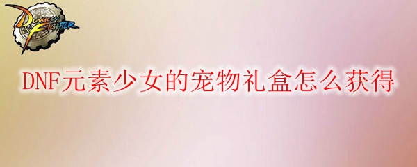 DNF元素少女的宠物礼盒怎么获得