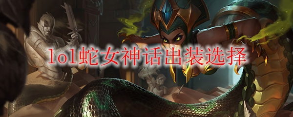 lol蛇女神话出装选择
