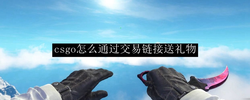 Csgo怎么通过交易链接送礼物 Csgo如何通过交易链接送礼物 3dm网游