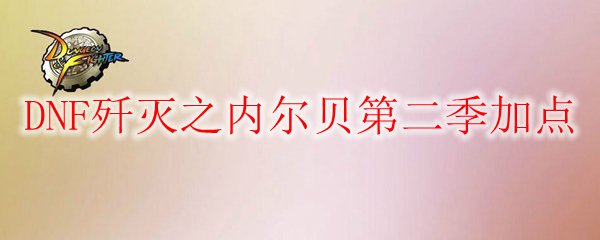 Dnf歼灭之内尔贝第二季怎么加点 歼灭之内尔贝第二季加点 3dm网游