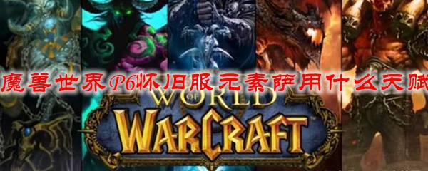 魔兽世界p6怀旧服元素萨用什么天赋 Wow怀旧服p6萨满天赋选择 3dm网游